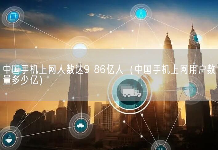 中国手机上网人数达9 86亿人（中国手机上网用户数量多少亿）(图1)