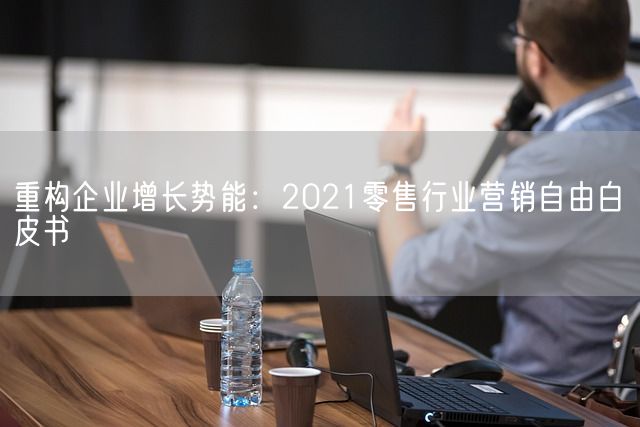 重构企业增长势能：2021零售行业营销自由白皮书(图1)