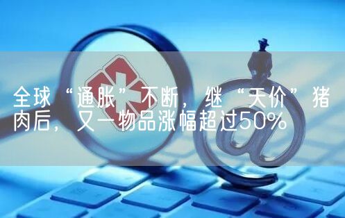 全球“通胀”不断，继“天价”猪肉后，又一物品涨幅超过50%(图1)