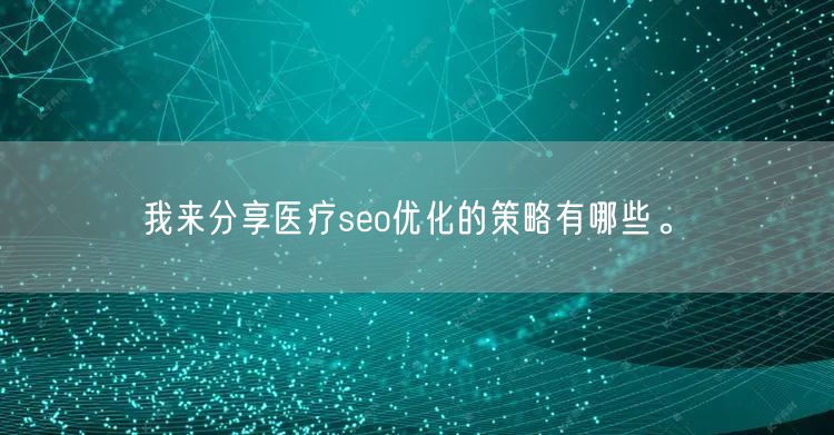 我来分享医疗seo优化的策略有哪些。(图1)
