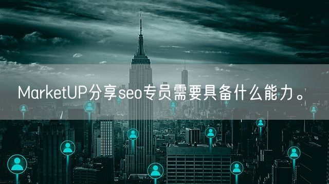 MarketUP分享seo专员需要具备什么能力。(图1)