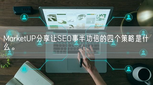 MarketUP分享让SEO事半功倍的四个策略是什么。(图1)