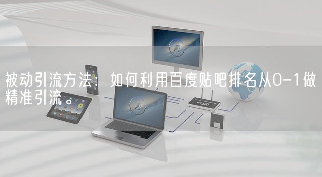 被动引流方法：如何利用百度贴吧排名从0-1做精准引流。(图1)
