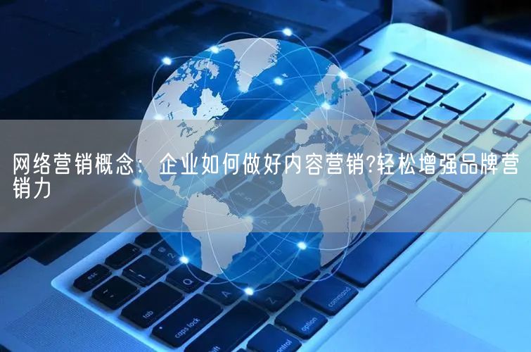 网络营销概念：企业如何做好内容营销?轻松增强品牌营销力(图1)