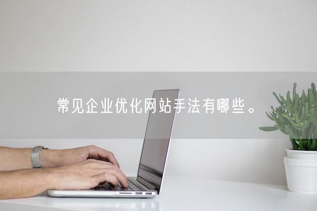 常见企业优化网站手法有哪些。(图1)